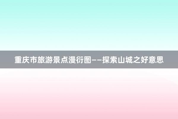 重庆市旅游景点漫衍图——探索山城之好意思