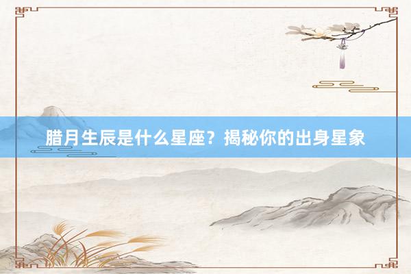 腊月生辰是什么星座？揭秘你的出身星象