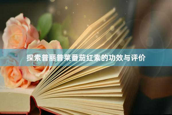探索普丽普莱番茄红素的功效与评价