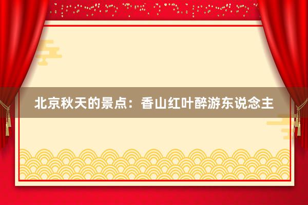 北京秋天的景点：香山红叶醉游东说念主