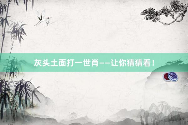 灰头土面打一世肖——让你猜猜看！