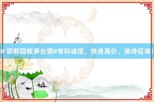 # 邯郸回收茅台酒#专科诚信，快速高价，接待征询！